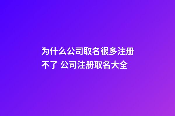 为什么公司取名很多注册不了 公司注册取名大全